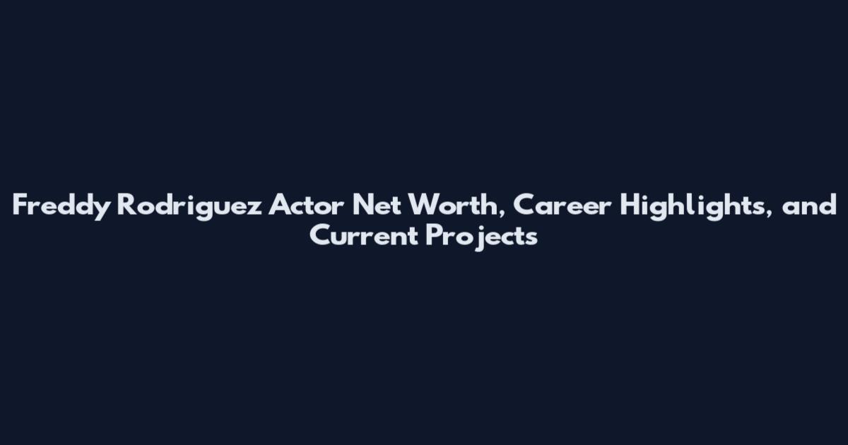 Freddy Rodriguez Actor Net Worth, Career Highlights, and Current Projects