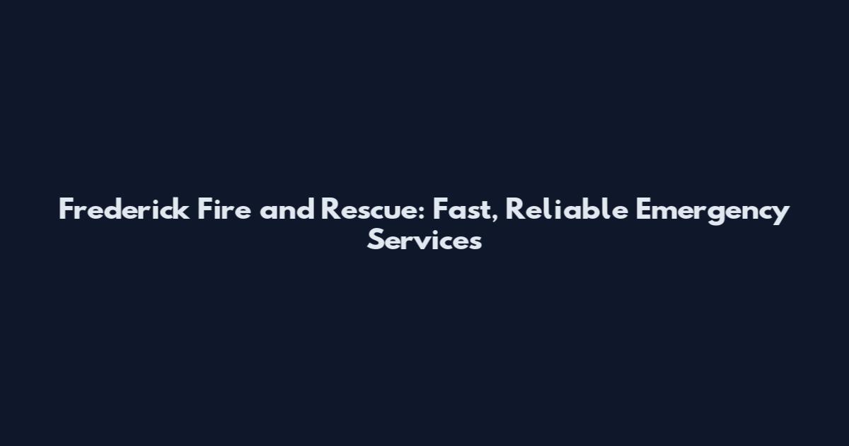 Frederick Fire and Rescue: Fast, Reliable Emergency Services