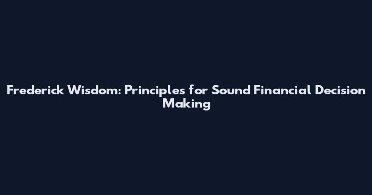 Frederick Wisdom: Principles for Sound Financial Decision Making