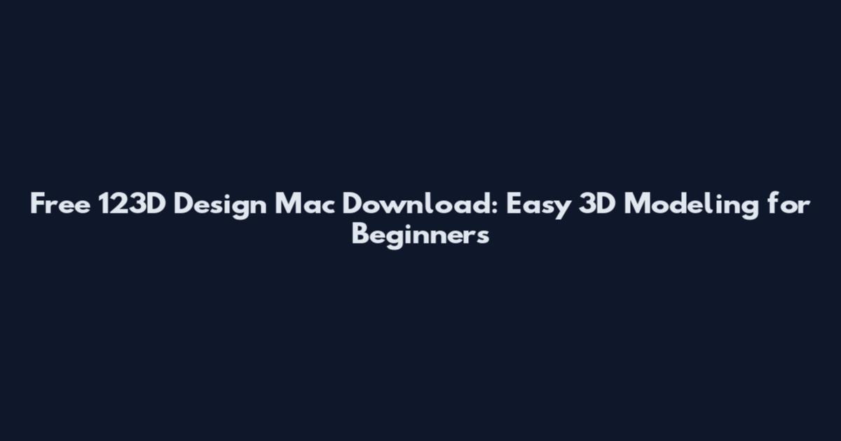 Free 123D Design Mac Download: Easy 3D Modeling for Beginners