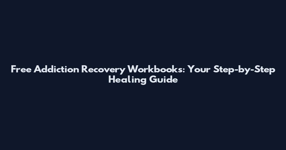 Free Addiction Recovery Workbooks: Your Step-by-Step Healing Guide