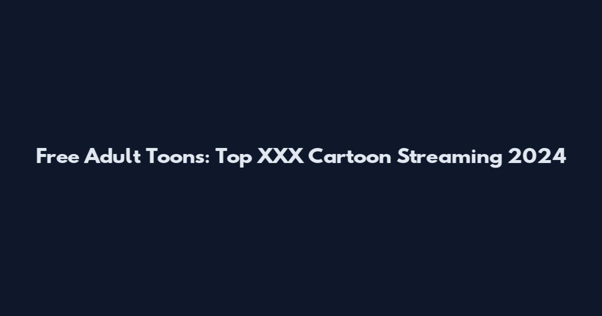 Free Adult Toons: Top XXX Cartoon Streaming 2024
