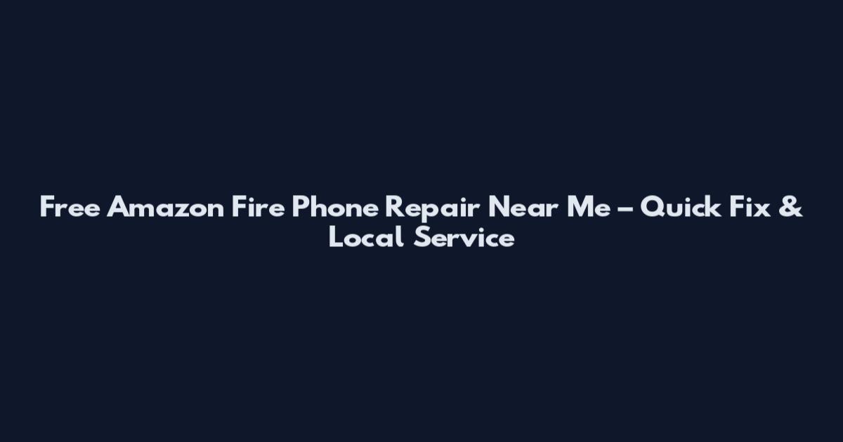 Free Amazon Fire Phone Repair Near Me – Quick Fix & Local Service