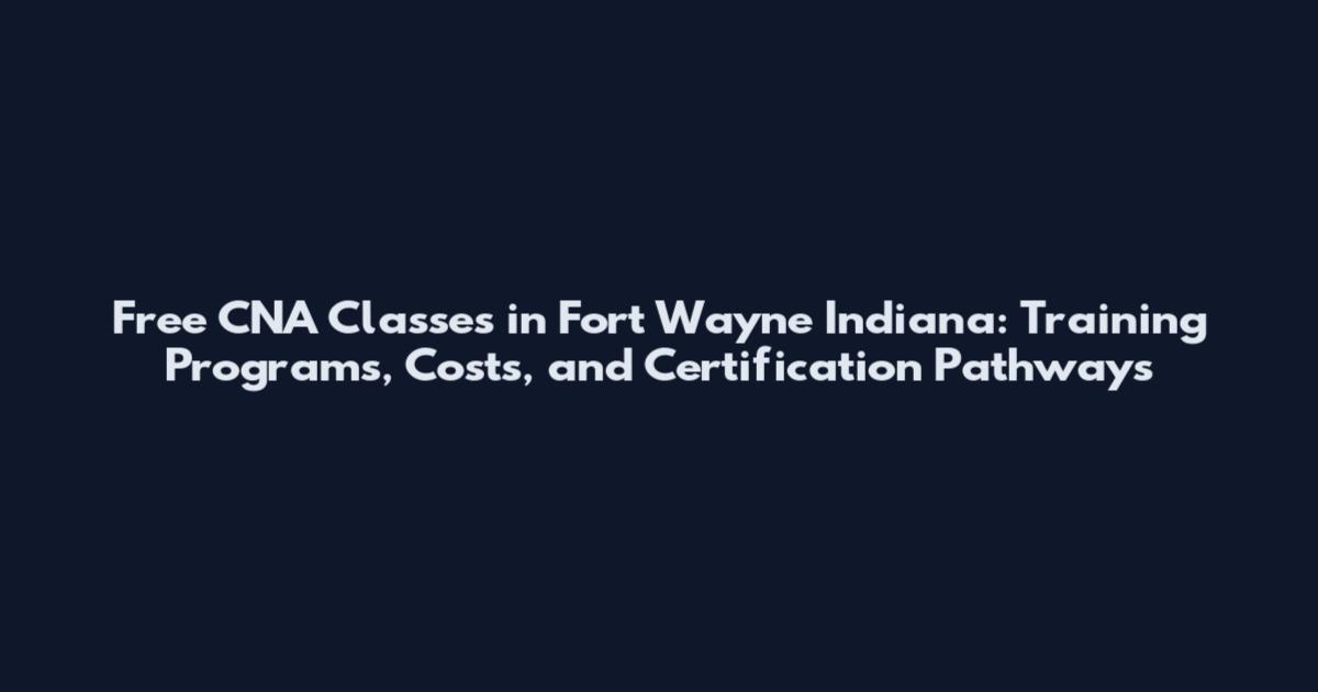 Free CNA Classes in Fort Wayne Indiana: Training Programs, Costs, and Certification Pathways