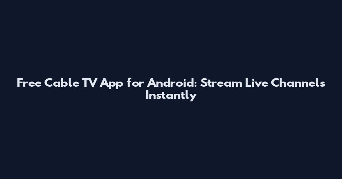 Free Cable TV App for Android: Stream Live Channels Instantly