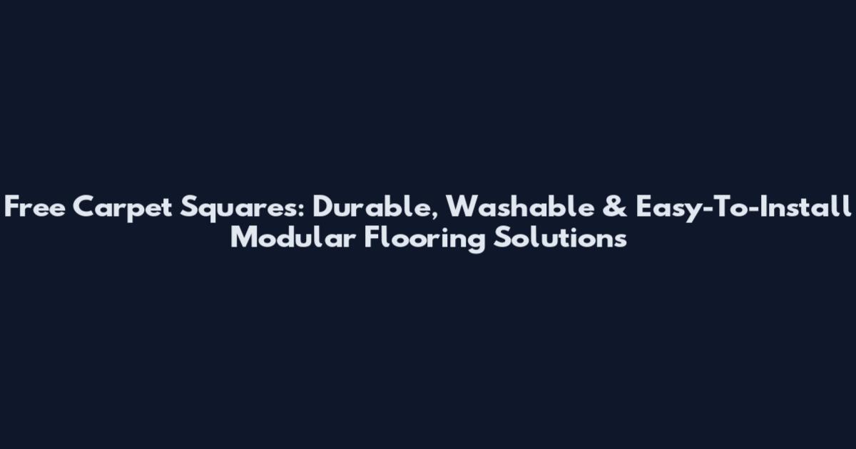 Free Carpet Squares: Durable, Washable & Easy-To-Install Modular Flooring Solutions
