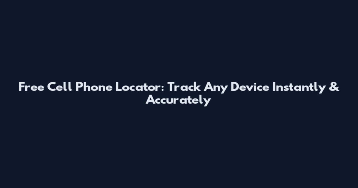 Free Cell Phone Locator: Track Any Device Instantly & Accurately