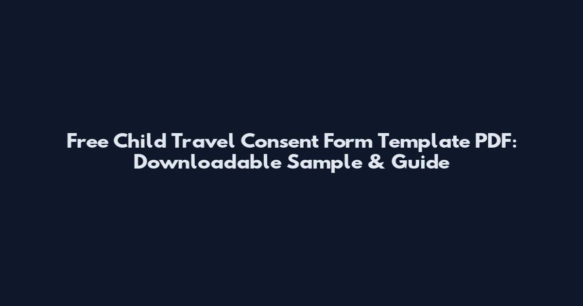 Free Child Travel Consent Form Template PDF: Downloadable Sample & Guide