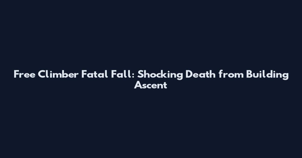 Free Climber Fatal Fall: Shocking Death from Building Ascent