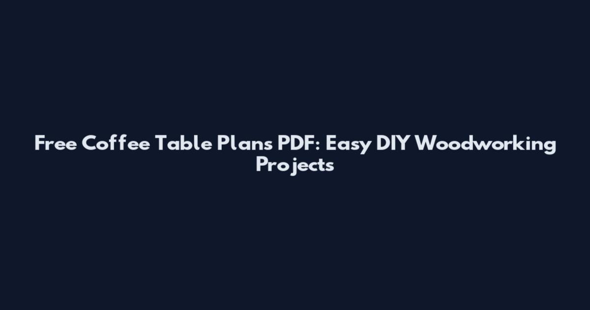 Free Coffee Table Plans PDF: Easy DIY Woodworking Projects