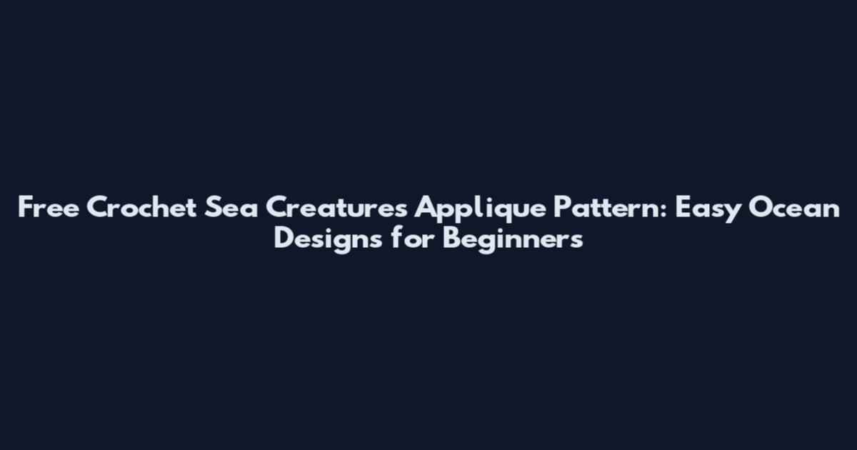 Free Crochet Sea Creatures Applique Pattern: Easy Ocean Designs for Beginners