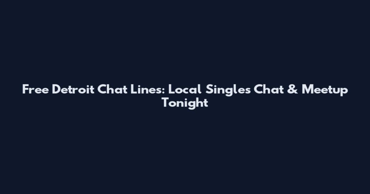 Free Detroit Chat Lines: Local Singles Chat & Meetup Tonight