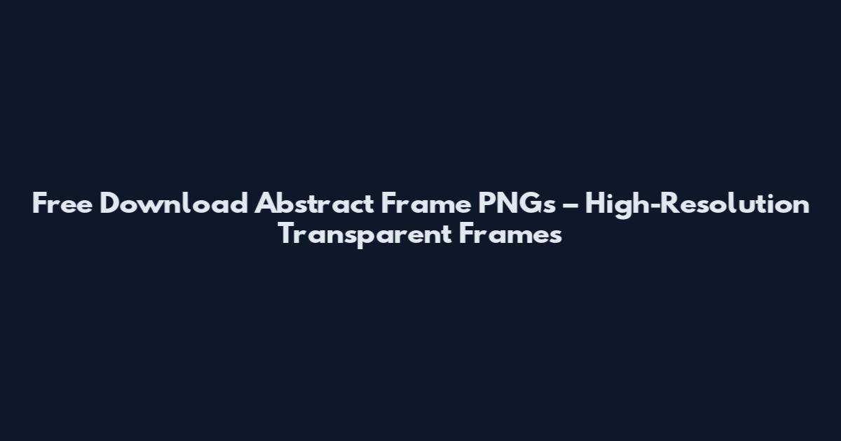 Free Download Abstract Frame PNGs – High-Resolution Transparent Frames