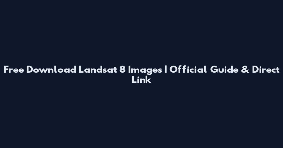 Free Download Landsat 8 Images | Official Guide & Direct Link