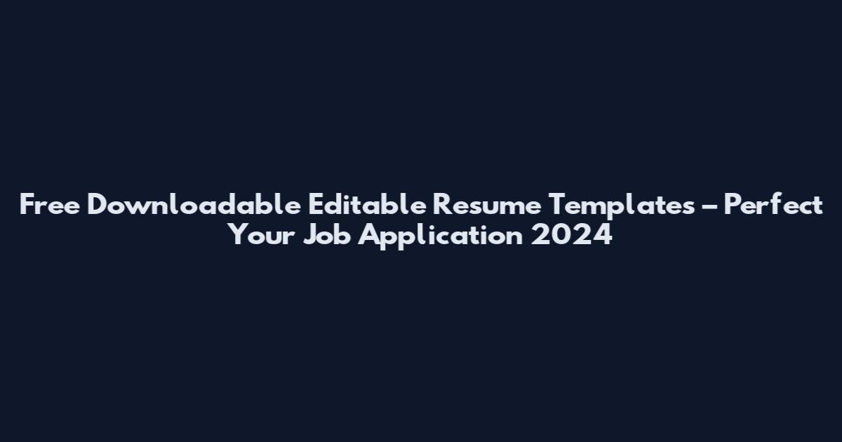 Free Downloadable Editable Resume Templates – Perfect Your Job Application 2024
