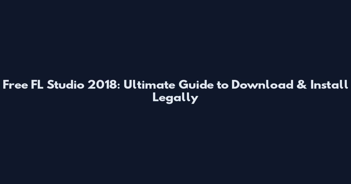 Free FL Studio 2018: Ultimate Guide to Download & Install Legally