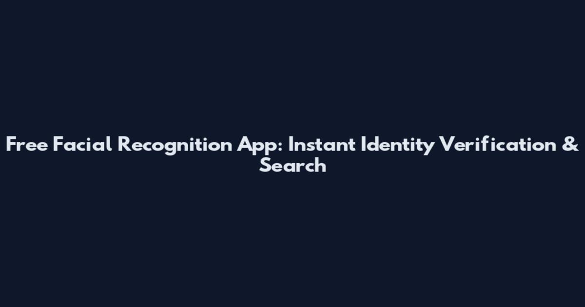 Free Facial Recognition App: Instant Identity Verification & Search
