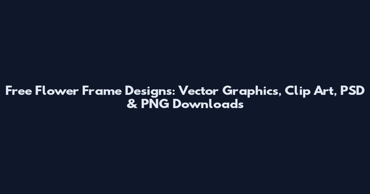 Free Flower Frame Designs: Vector Graphics, Clip Art, PSD & PNG Downloads