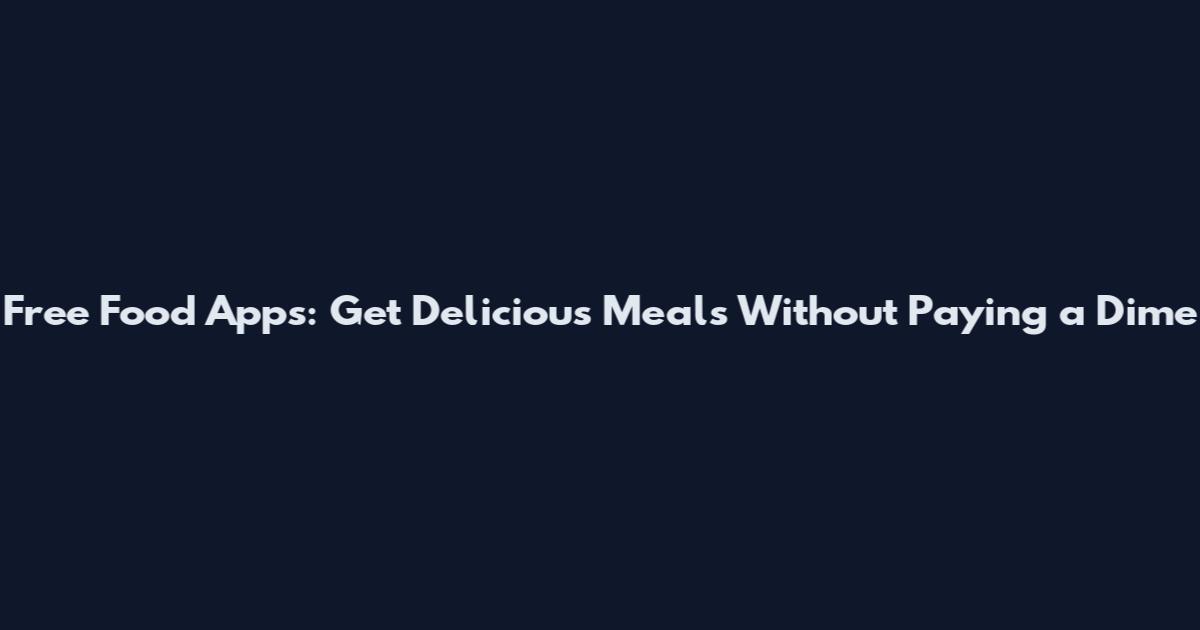 Free Food Apps: Get Delicious Meals Without Paying a Dime