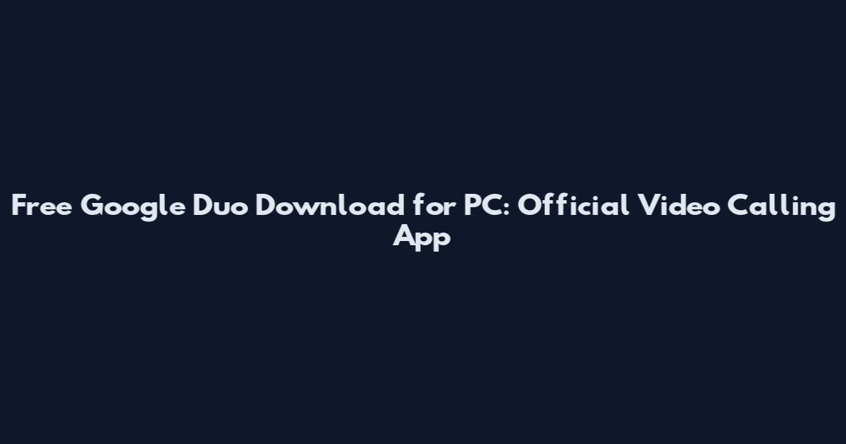 Free Google Duo Download for PC: Official Video Calling App