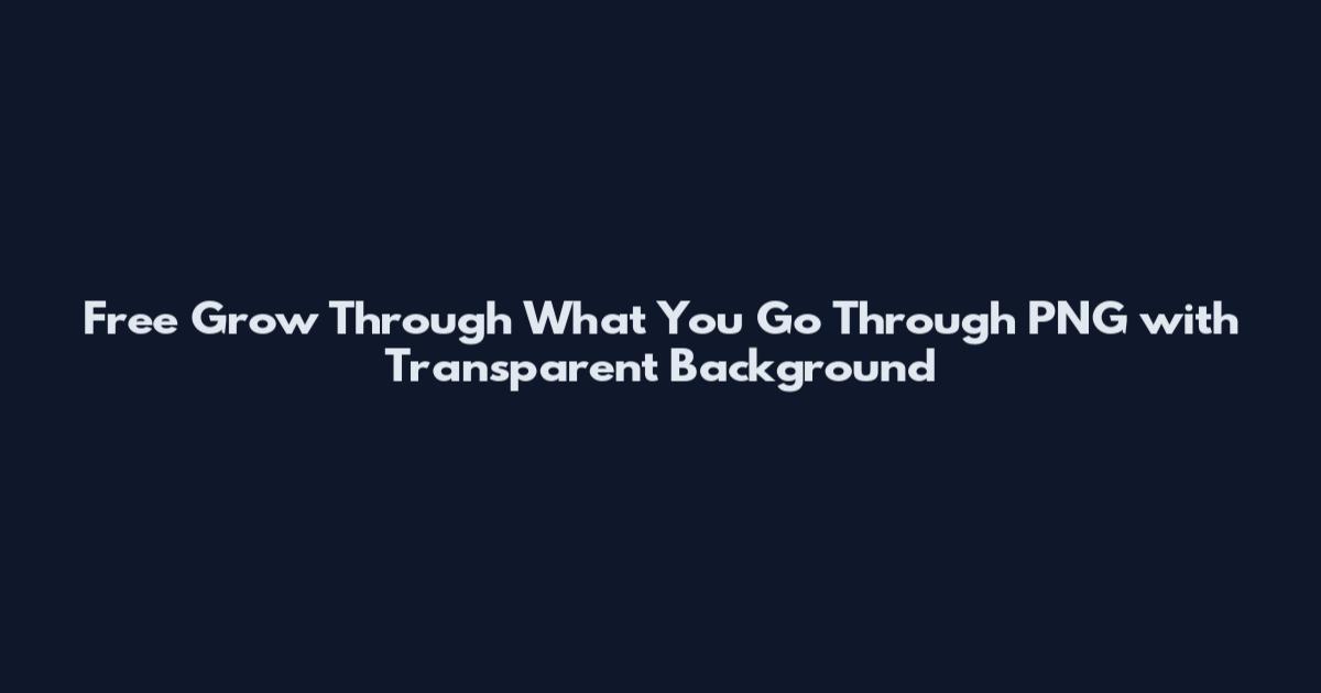 Free Grow Through What You Go Through PNG with Transparent Background