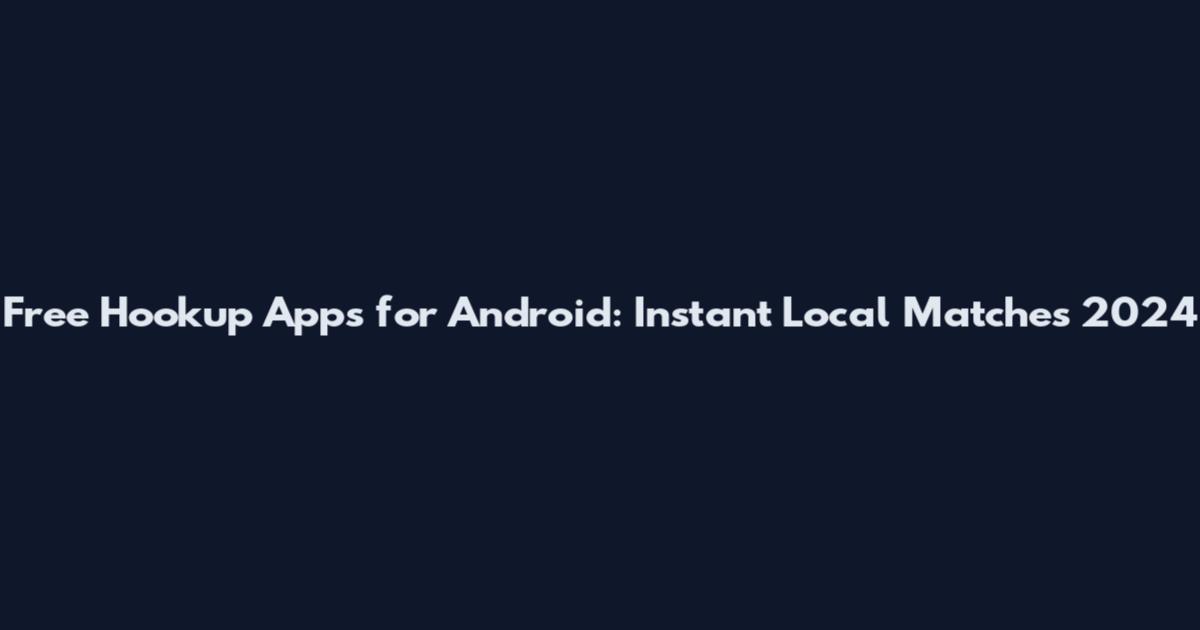 Free Hookup Apps for Android: Instant Local Matches 2024