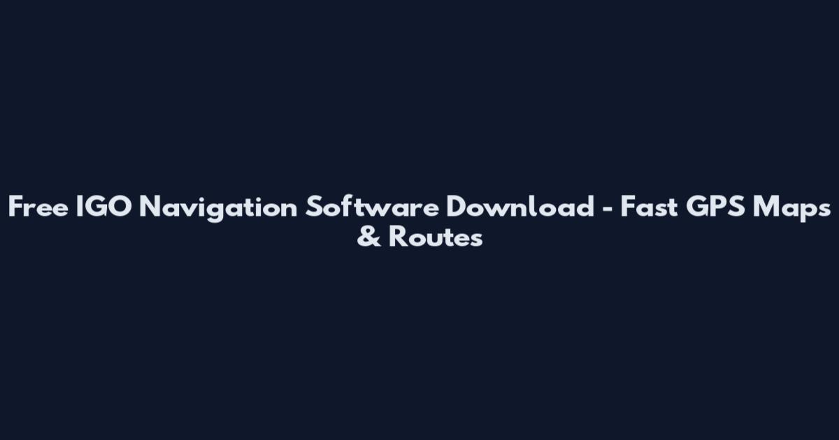 Free IGO Navigation Software Download - Fast GPS Maps & Routes