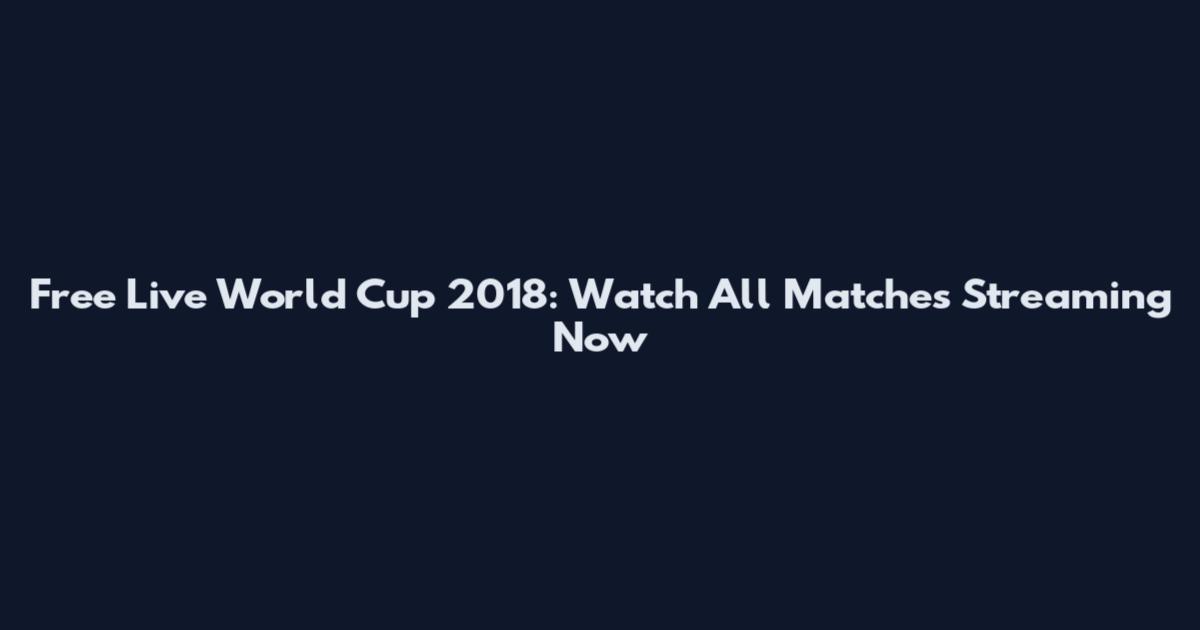 Free Live World Cup 2018: Watch All Matches Streaming Now