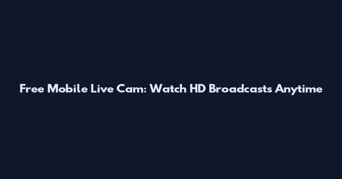 Free Mobile Live Cam: Watch HD Broadcasts Anytime