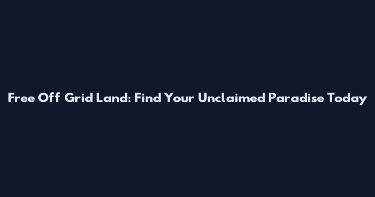 Free Off Grid Land: Find Your Unclaimed Paradise Today