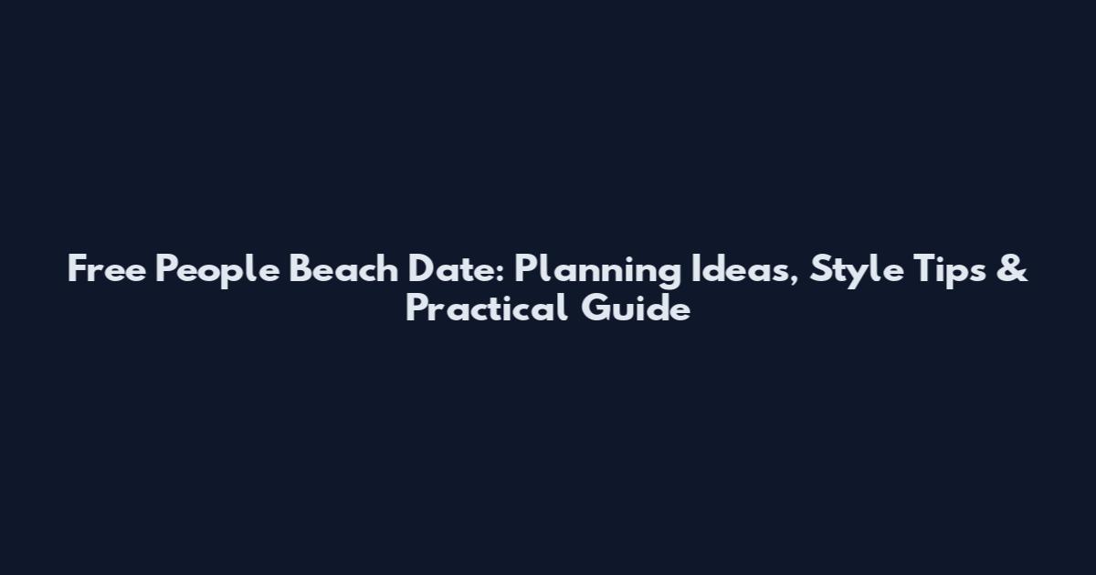 Free People Beach Date: Planning Ideas, Style Tips & Practical Guide