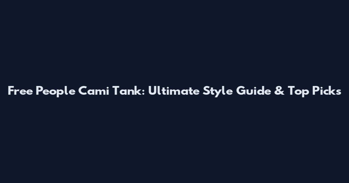 Free People Cami Tank: Ultimate Style Guide & Top Picks