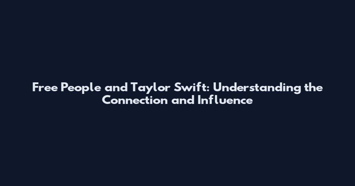 Free People and Taylor Swift: Understanding the Connection and Influence