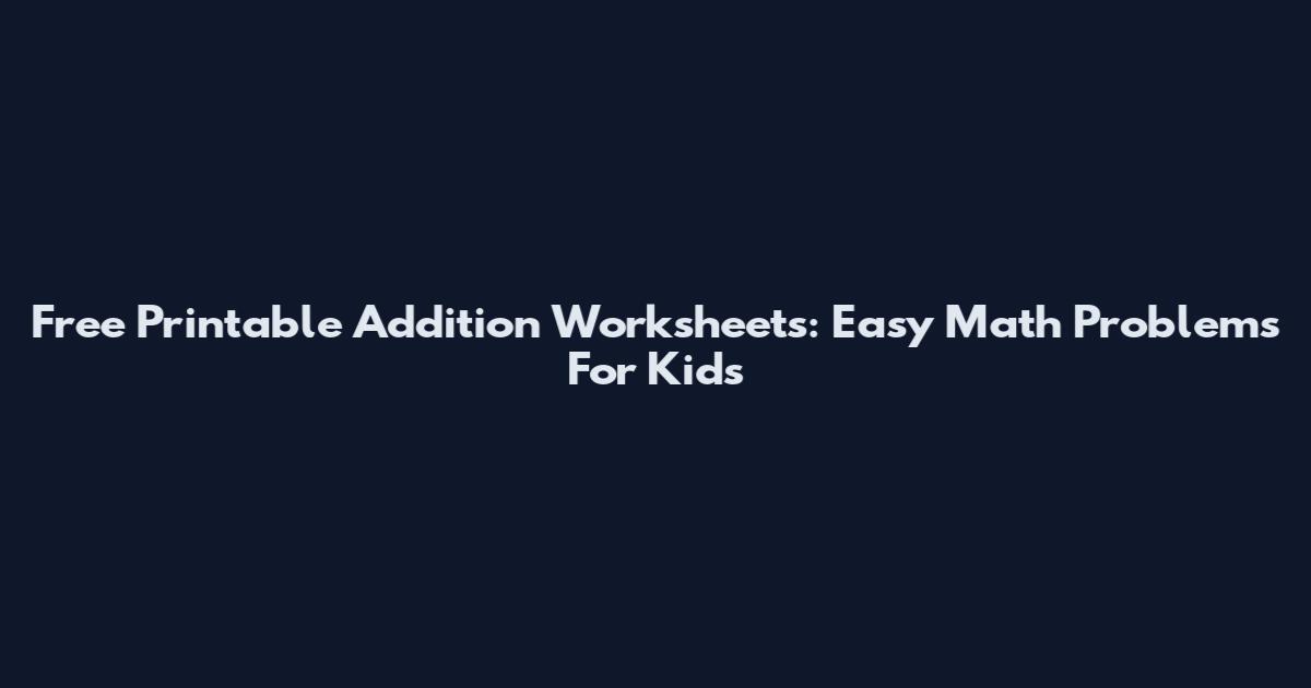 Free Printable Addition Worksheets: Easy Math Problems For Kids
