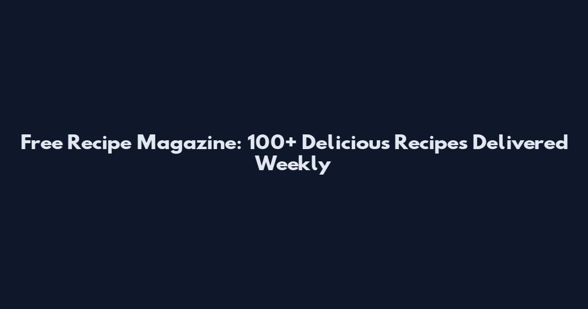 Free Recipe Magazine: 100+ Delicious Recipes Delivered Weekly