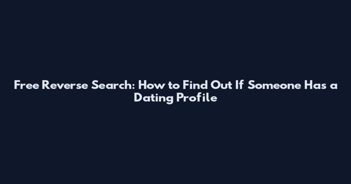 Free Reverse Search: How to Find Out If Someone Has a Dating Profile