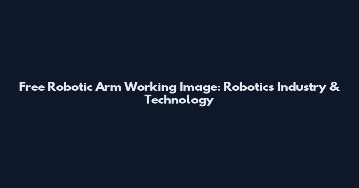 Free Robotic Arm Working Image: Robotics Industry & Technology