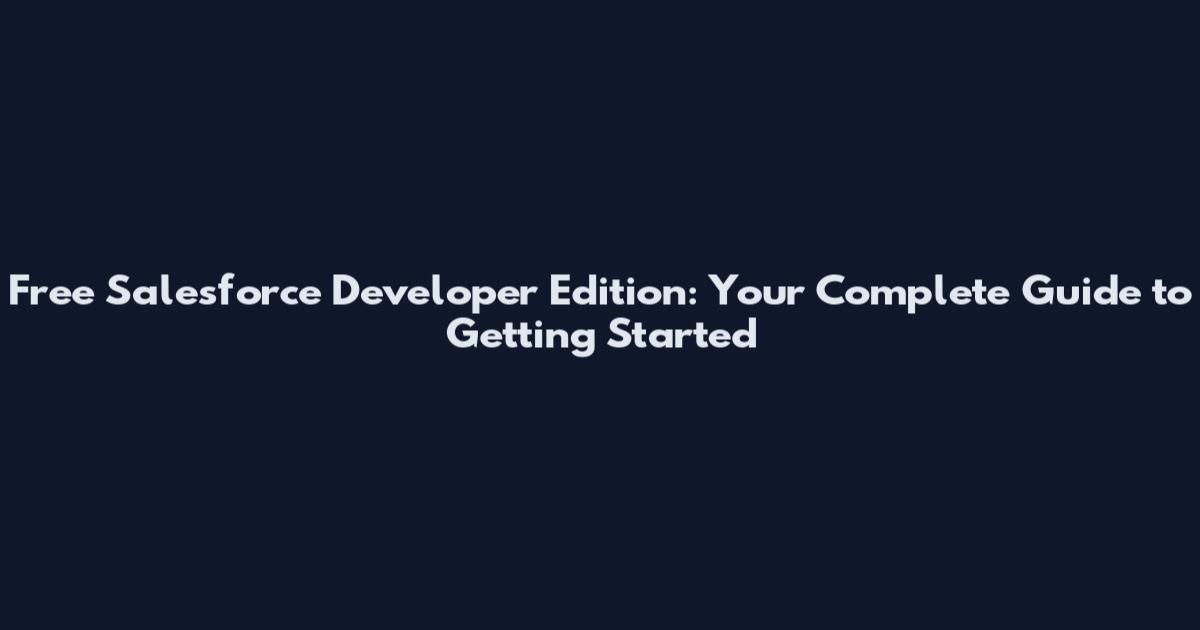 Free Salesforce Developer Edition: Your Complete Guide to Getting Started