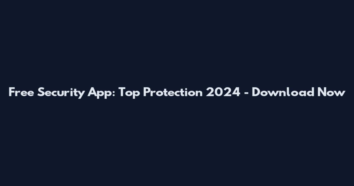Free Security App: Top Protection 2024 - Download Now