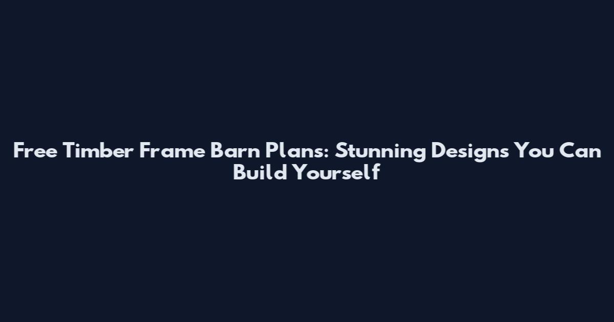 Free Timber Frame Barn Plans: Stunning Designs You Can Build Yourself