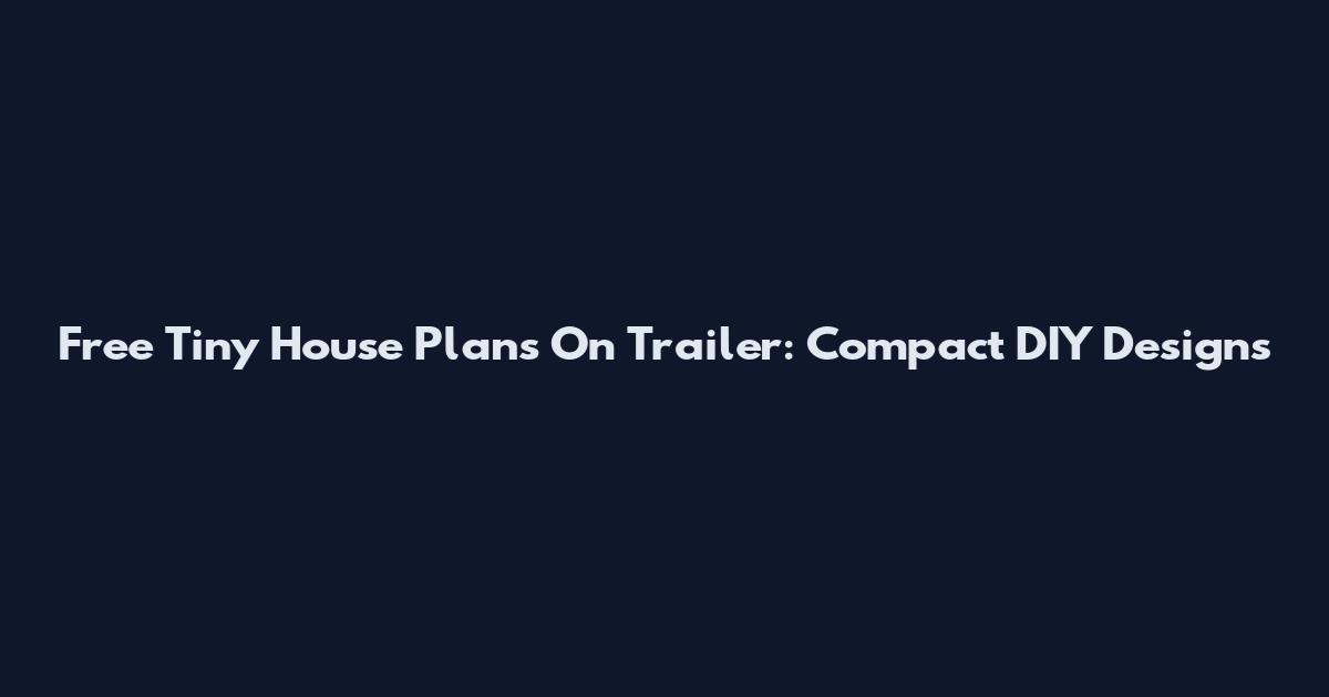 Free Tiny House Plans On Trailer: Compact DIY Designs