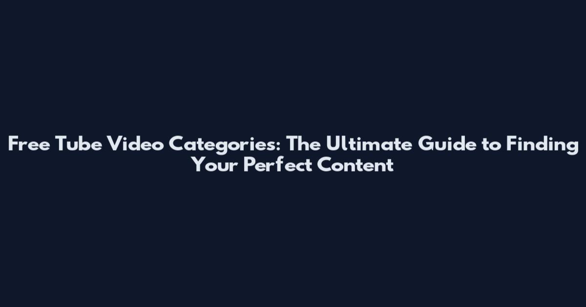 Free Tube Video Categories: The Ultimate Guide to Finding Your Perfect Content