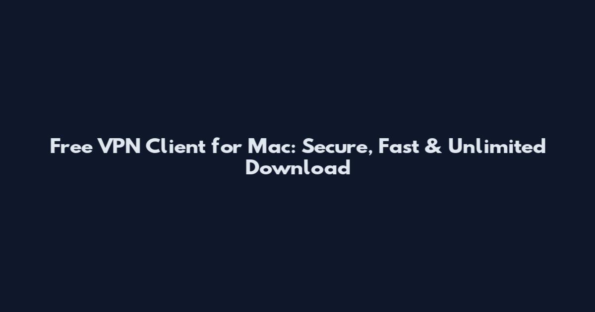 Free VPN Client for Mac: Secure, Fast & Unlimited Download
