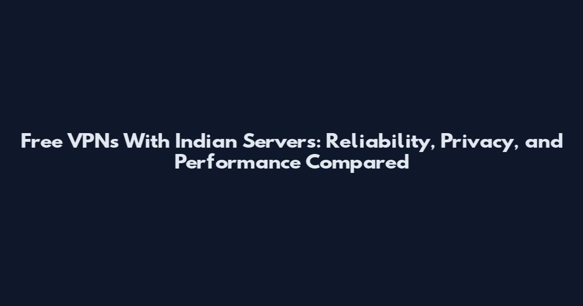Free VPNs With Indian Servers: Reliability, Privacy, and Performance Compared