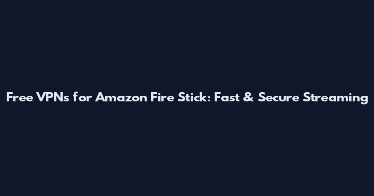 Free VPNs for Amazon Fire Stick: Fast & Secure Streaming