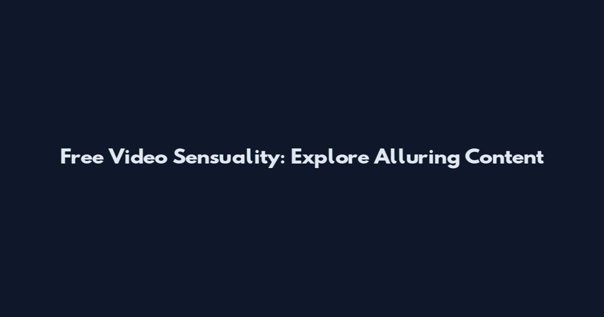 Free Video Sensuality: Explore Alluring Content