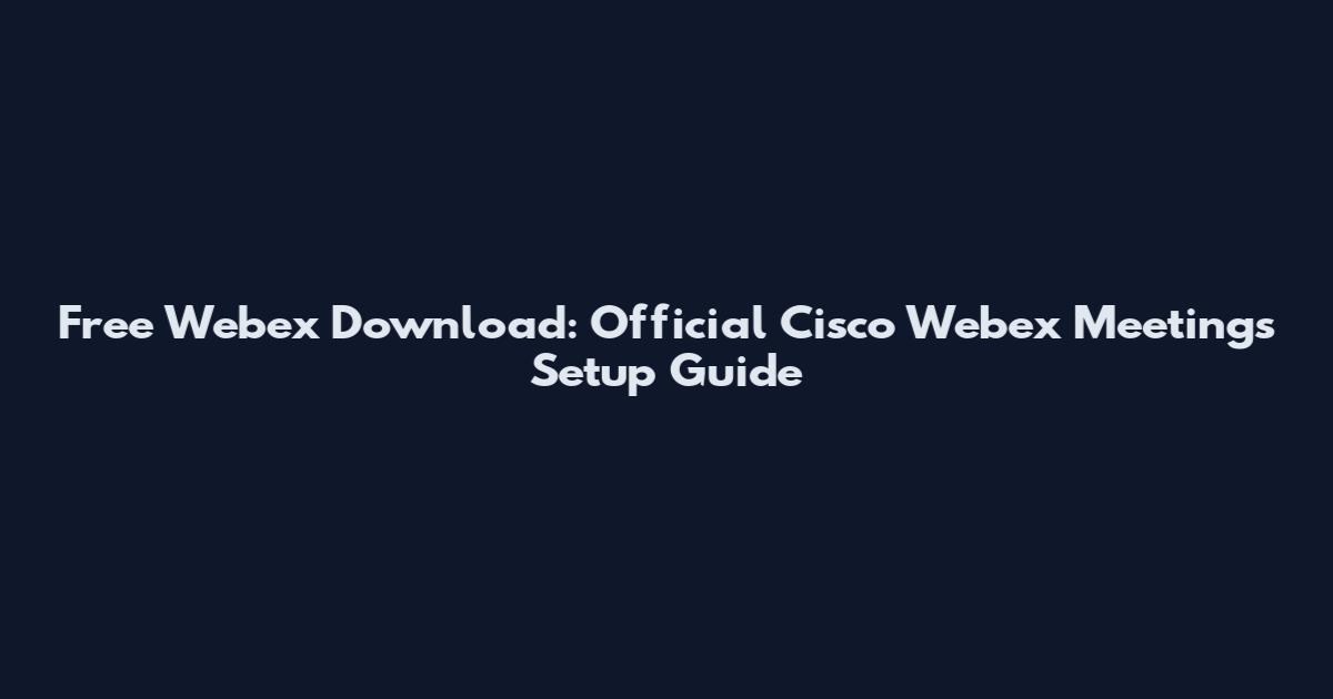 Free Webex Download: Official Cisco Webex Meetings Setup Guide