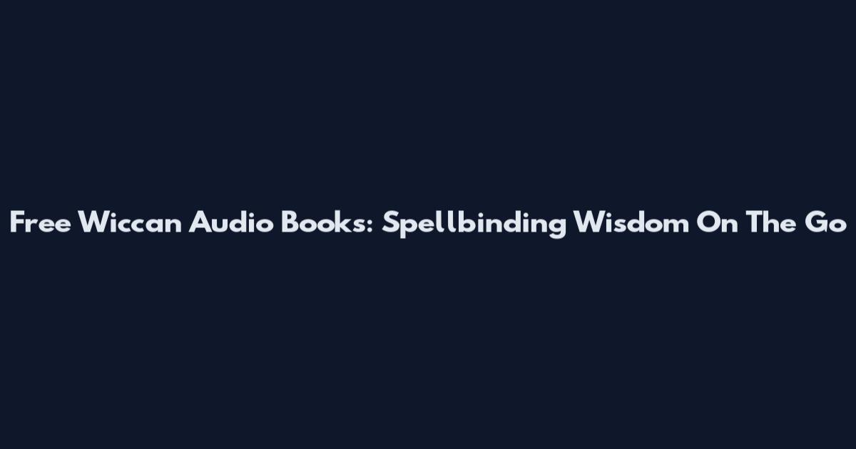 Free Wiccan Audio Books: Spellbinding Wisdom On The Go