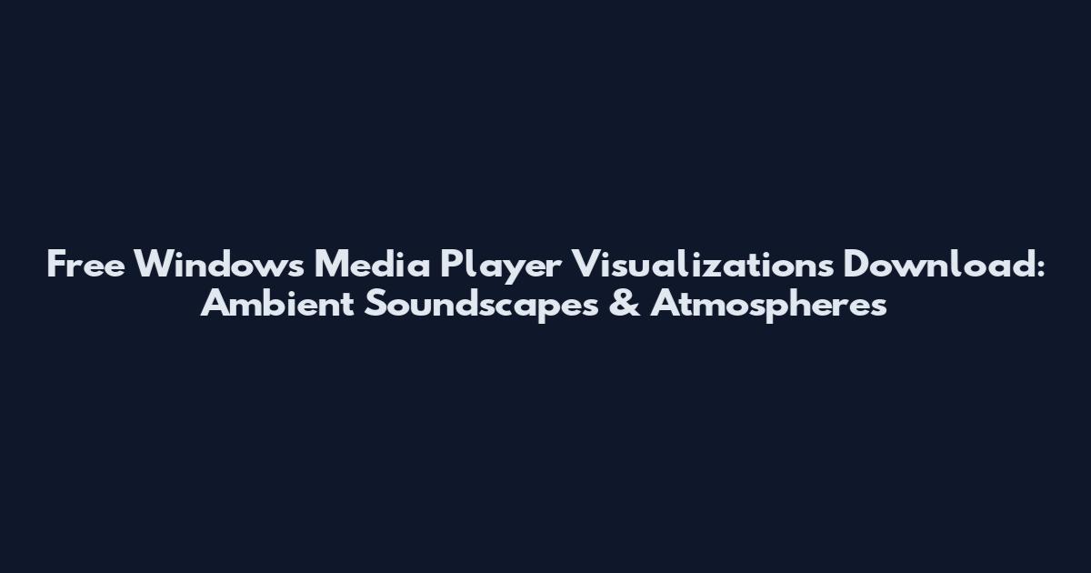 Free Windows Media Player Visualizations Download: Ambient Soundscapes & Atmospheres