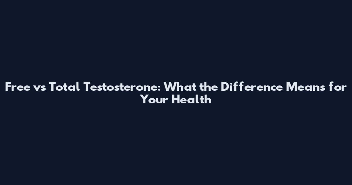 Free vs Total Testosterone: What the Difference Means for Your Health
